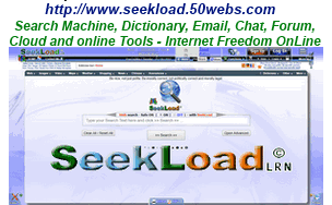 http://www.seekload.50webs.com or http://seekload.50webs.com - Search Machine, Dictionary, Email, Chat, Forum, Cloud and Tools online - All in one. A search machine similar to Google, but with more tools, search power and chat possibilities and Internet Freedom OnLine